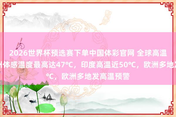 2026世界杯预选赛下单中国体彩官网 全球高温来袭！广州体感温度最高达47℃，印度高温近50℃，欧洲多地发高温预警
