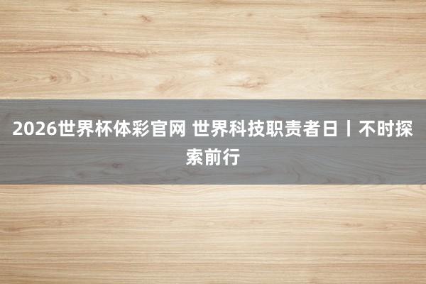 2026世界杯体彩官网 世界科技职责者日丨不时探索前行