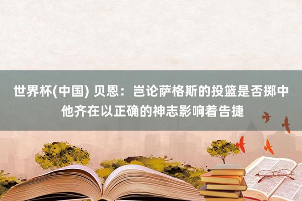 世界杯(中国) 贝恩：岂论萨格斯的投篮是否掷中 他齐在以正确的神志影响着告捷