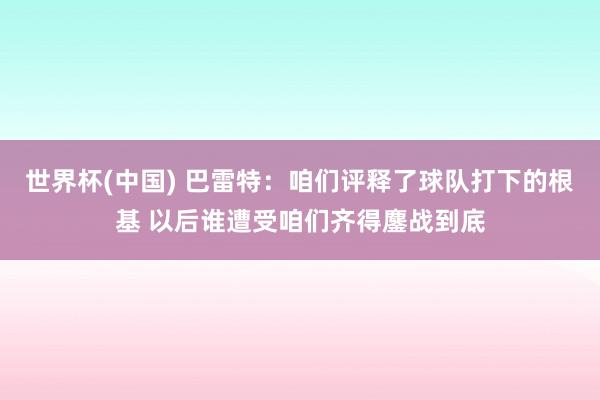 世界杯(中国) 巴雷特：咱们评释了球队打下的根基 以后谁遭受咱们齐得鏖战到底