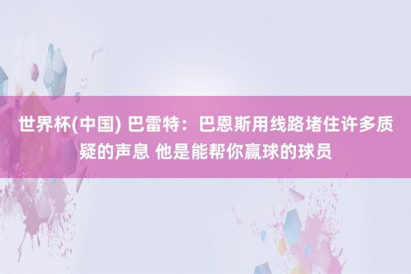 世界杯(中国) 巴雷特：巴恩斯用线路堵住许多质疑的声息 他是能帮你赢球的球员