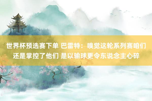 世界杯预选赛下单 巴雷特：嗅觉这轮系列赛咱们还是掌控了他们 是以输球更令东说念主心碎