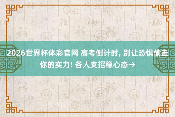 2026世界杯体彩官网 高考倒计时， 别让恐惧偷走你的实力! 各人支招稳心态→