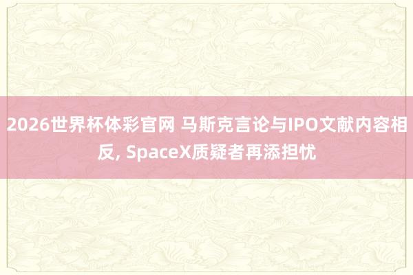 2026世界杯体彩官网 马斯克言论与IPO文献内容相反， SpaceX质疑者再添担忧