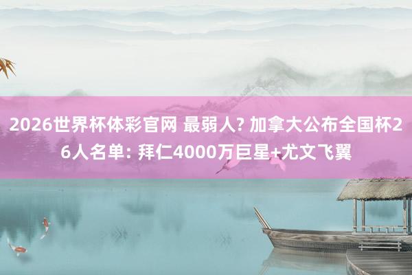 2026世界杯体彩官网 最弱人? 加拿大公布全国杯26人名单: 拜仁4000万巨星+尤文飞翼
