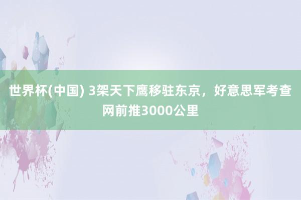 世界杯(中国) 3架天下鹰移驻东京，好意思军考查网前推3000公里
