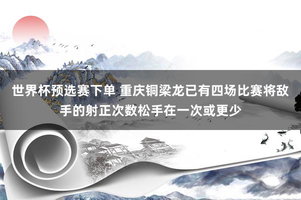 世界杯预选赛下单 重庆铜梁龙已有四场比赛将敌手的射正次数松手在一次或更少