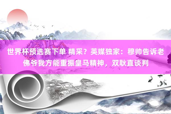 世界杯预选赛下单 精采？英媒独家：穆帅告诉老佛爷我方能重振皇马精神，双耿直谈判