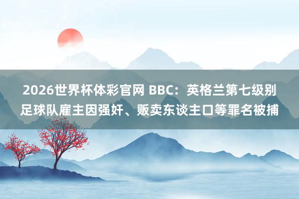 2026世界杯体彩官网 BBC：英格兰第七级别足球队雇主因强奸、贩卖东谈主口等罪名被捕