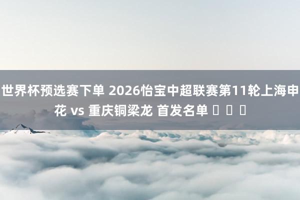 世界杯预选赛下单 2026怡宝中超联赛第11轮上海申花 vs 重庆铜梁龙 首发名单 ​​​