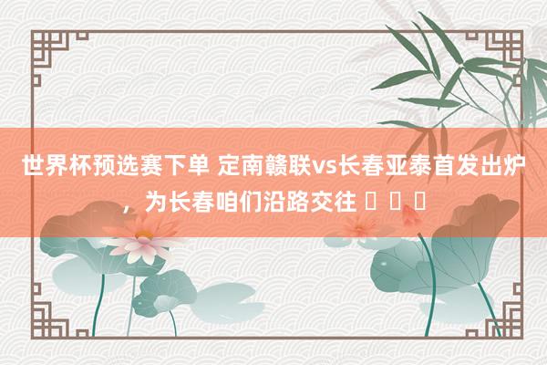 世界杯预选赛下单 定南赣联vs长春亚泰首发出炉，为长春咱们沿路交往 ​​​