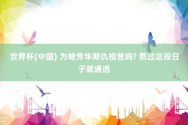 世界杯(中国) 为啥芳华期仇视爸妈? 熬过这段日子就通透