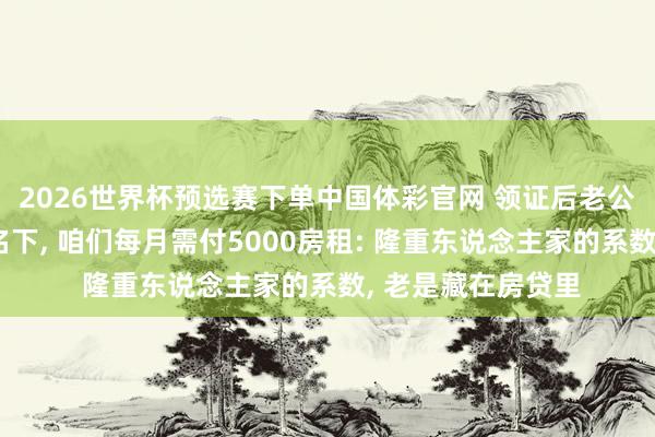 2026世界杯预选赛下单中国体彩官网 领证后老公说婚房在他父母名下, 咱们每月需付500