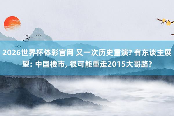 2026世界杯体彩官网 又一次历史重演? 有东谈主展望: 中国楼市， 很可能重走2015大哥路?