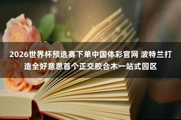 2026世界杯预选赛下单中国体彩官网 波特兰打造全好意思首个正交胶合木一站式园区