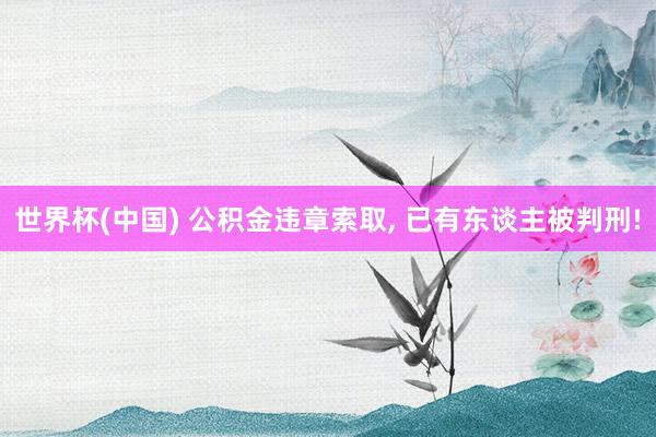 世界杯(中国) 公积金违章索取， 已有东谈主被判刑!