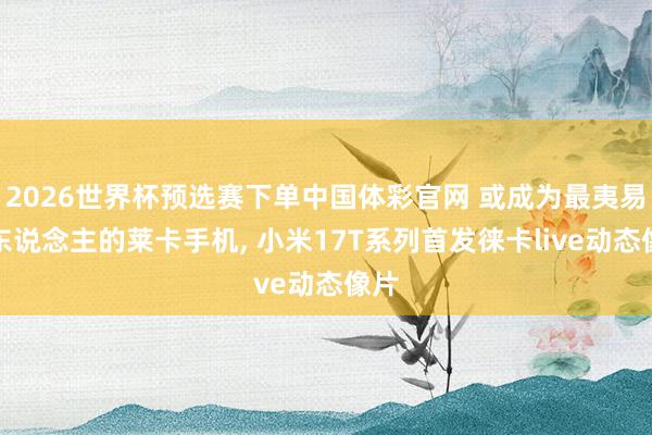 2026世界杯预选赛下单中国体彩官网 或成为最夷易近东说念主的莱卡手机， 小米17T系列首发徕卡live动态像片