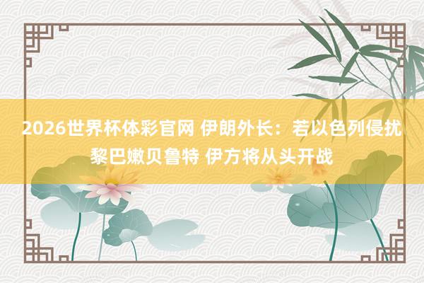 2026世界杯体彩官网 伊朗外长：若以色列侵扰黎巴嫩贝鲁特 伊方将从头开战