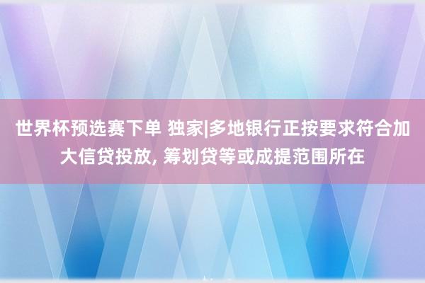 世界杯预选赛下单 独家|多地银行正按要求符合加大信贷投放， 筹划贷等或成提范围所在