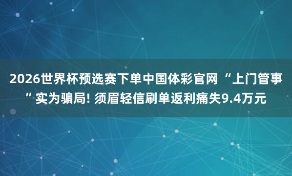 2026世界杯预选赛下单中国体彩官网 “上门管事”实为骗局! 须眉轻信刷单返利痛失9.4