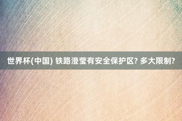 世界杯(中国) 铁路澄莹有安全保护区? 多大限制?