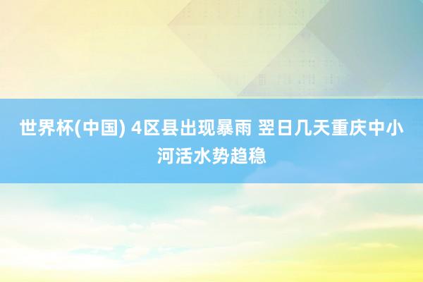 世界杯(中国) 4区县出现暴雨 翌日几天重庆中小河活水势趋稳
