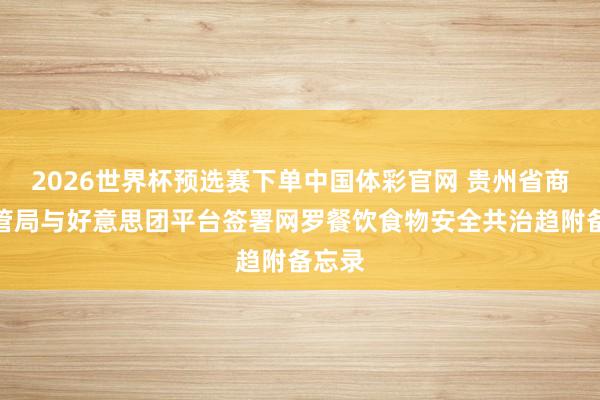2026世界杯预选赛下单中国体彩官网 贵州省商场监管局与好意思团平台签署网罗餐饮食物安全共治趋附备忘录