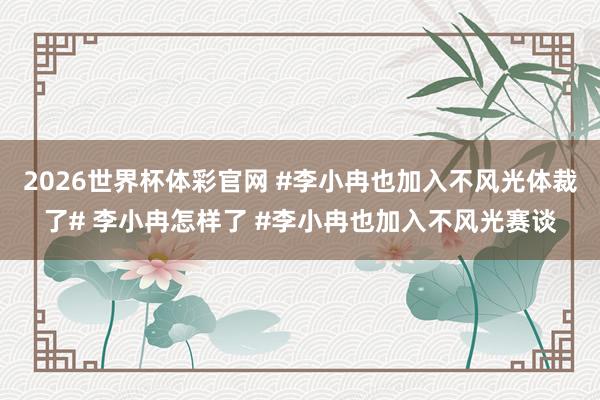 2026世界杯体彩官网 #李小冉也加入不风光体裁了# 李小冉怎样了 #李小冉也加入不风光赛谈