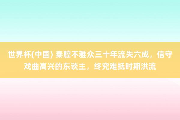 世界杯(中国) 秦腔不雅众三十年流失六成，信守戏曲高兴的东谈主，终究难抵时期洪流