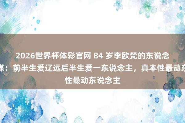2026世界杯体彩官网 84 岁李欧梵的东说念主生智谋：前半生爱辽远后半生爱一东说念主，真本性最动东说念主