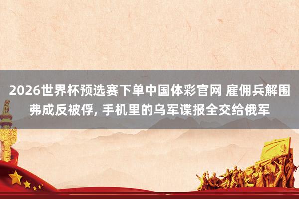2026世界杯预选赛下单中国体彩官网 雇佣兵解围弗成反被俘， 手机里的乌军谍报全交给俄军
