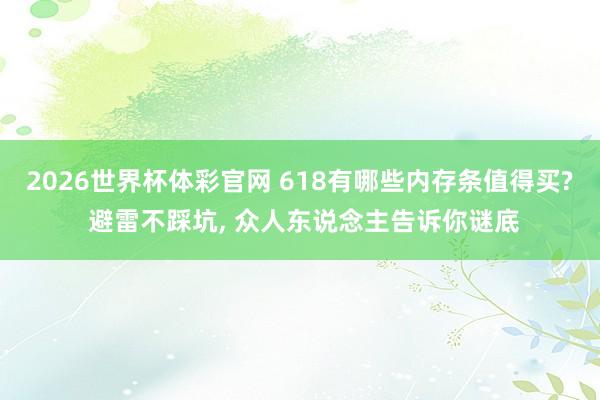2026世界杯体彩官网 618有哪些内存条值得买? 避雷不踩坑， 众人东说念主告诉你谜底