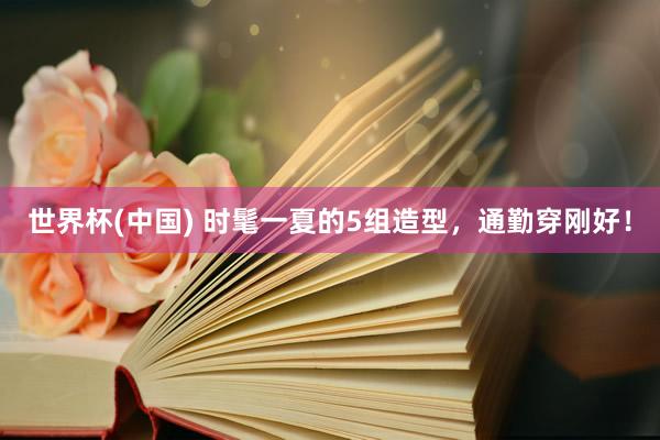 世界杯(中国) 时髦一夏的5组造型，通勤穿刚好！