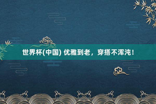 世界杯(中国) 优雅到老，穿搭不浑沌！