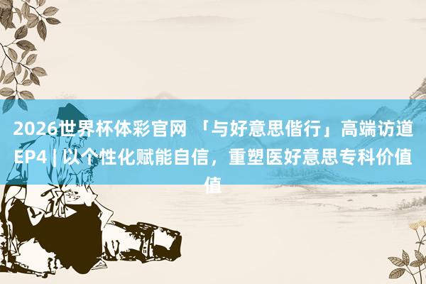 2026世界杯体彩官网 「与好意思偕行」高端访道EP4 | 以个性化赋能自信，<a href=