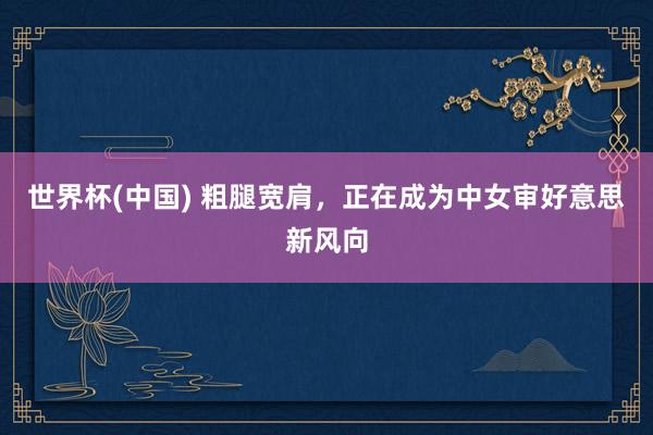 世界杯(中国) 粗腿宽肩,正在成为中女审好意思新风向