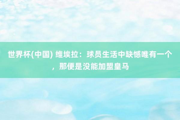 世界杯(中国) 维埃拉：球员生活中缺憾唯有一个，那便是没能加盟皇马