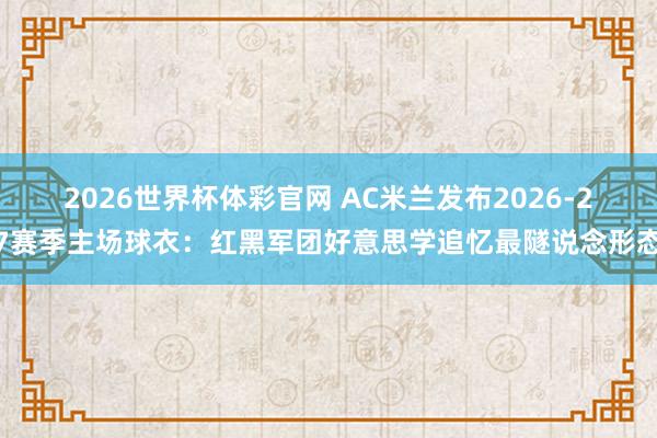 2026世界杯体彩官网 AC米兰发布2026-27赛季主场球衣：红黑军团好意思学追忆最隧说念形态