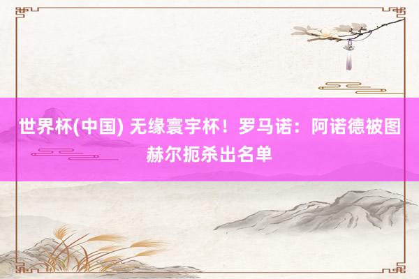 世界杯(中国) 无缘寰宇杯！罗马诺：阿诺德被图赫尔扼杀出名单