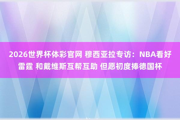 2026世界杯体彩官网 穆西亚拉专访：NBA看好雷霆 和戴维斯互帮互助 但愿初度捧德国杯