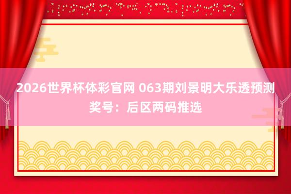 2026世界杯体彩官网 063期刘景明大乐透预测奖号：后区两码推选