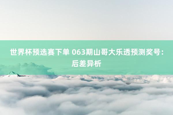 世界杯预选赛下单 063期山哥大乐透预测奖号：后差异析