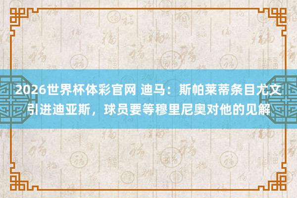 2026世界杯体彩官网 迪马:斯帕莱蒂条目尤文引进迪亚斯,球员要等穆里尼奥对他的见解