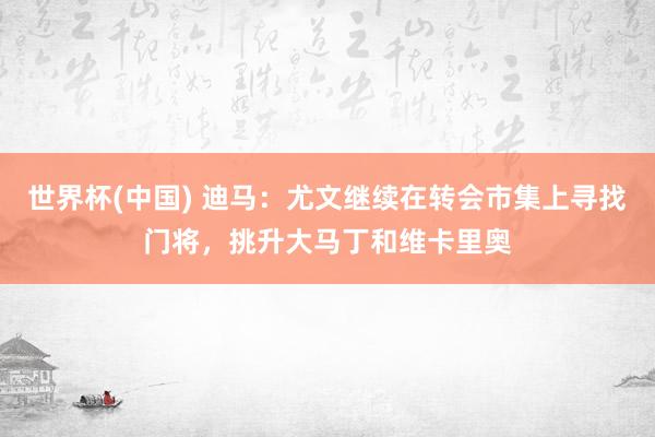 世界杯(中国) 迪马：尤文继续在转会市集上寻找门将，挑升大马丁和维卡里奥