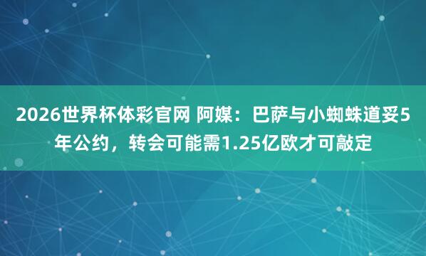2026世界杯体彩官网 阿媒：巴萨与小蜘蛛道妥5年公约，转会可能需1.25亿欧才可敲定