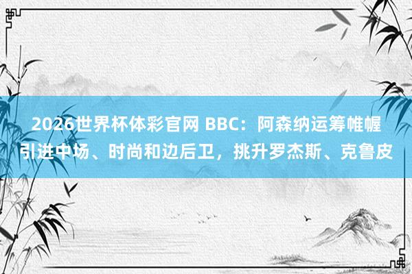 2026世界杯体彩官网 BBC：阿森纳运筹帷幄引进中场、时尚和边后卫，挑升罗杰斯、克鲁皮