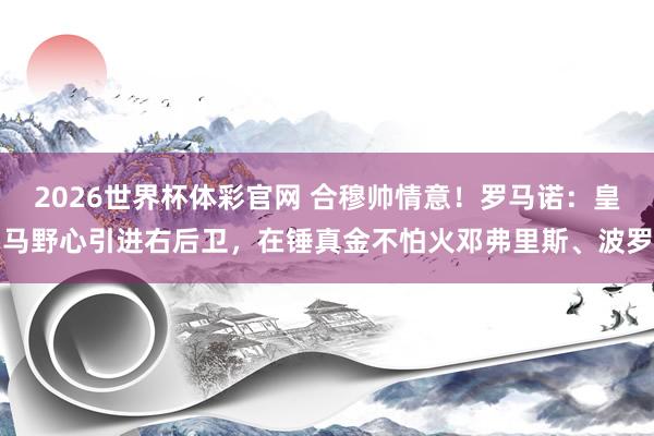 2026世界杯体彩官网 合穆帅情意!罗马诺:皇马野心引进右后卫,在锤真金不怕火邓弗里斯、波罗