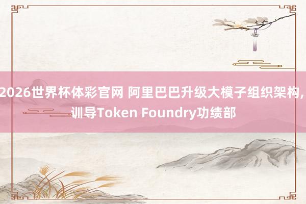 2026世界杯体彩官网 阿里巴巴升级大模子组织架构, 训导Token Foundry功绩部