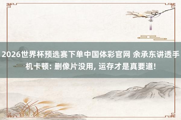 2026世界杯预选赛下单中国体彩官网 余承东讲透手机卡顿: 删像片没用， 运存才是真要道!