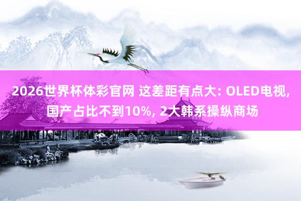2026世界杯体彩官网 这差距有点大: OLED电视， 国产占比不到10%， 2大韩系操纵商场